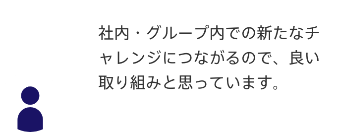 声1：社内・グループ内での新たなチャレンジにつながるので、
良い取り組みと思っています。